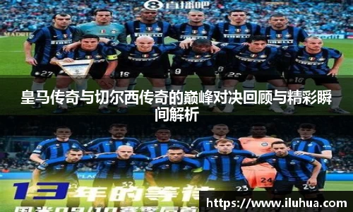 皇马传奇与切尔西传奇的巅峰对决回顾与精彩瞬间解析